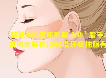 郓城360度环形吸 🐳 脂手术费用全解析(360度环吸抽脂有什么风 🐬 险)